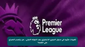 تغيرات مثيرة في جدول الدوري الإنجليزي بعد الجولة الأولى.. من يتصدر الصراع على القمة؟